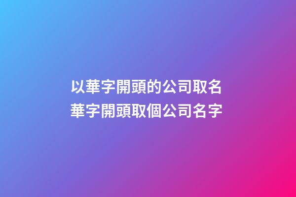 以華字開頭的公司取名 華字開頭取個公司名字-第1張-公司起名-玄機派